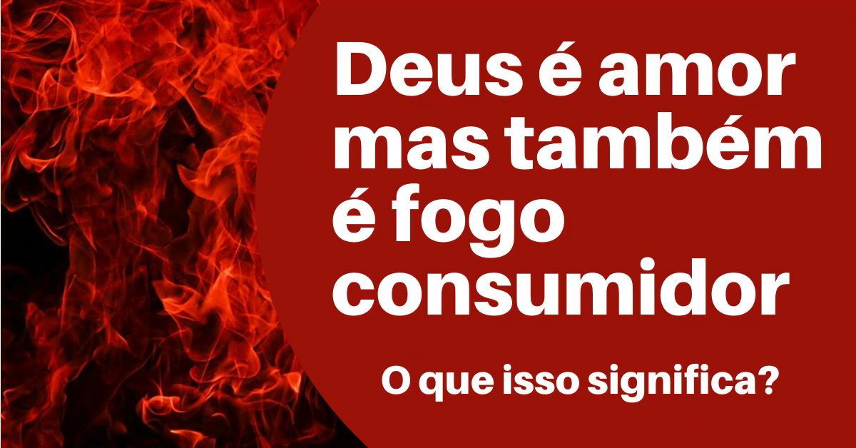 Deus é Amor, mas também é fogo consumidor! Como entender?