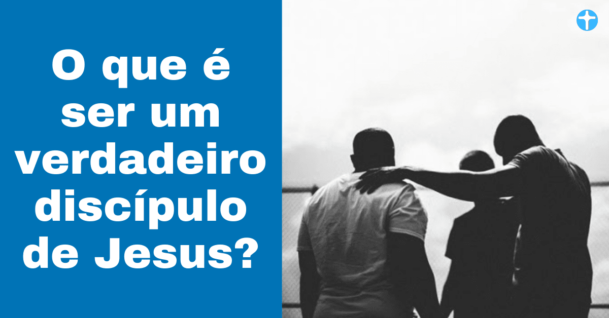 O que é ser um verdadeiro discípulo de Jesus?