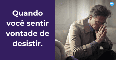 Quando você sentir vontade de desistir.