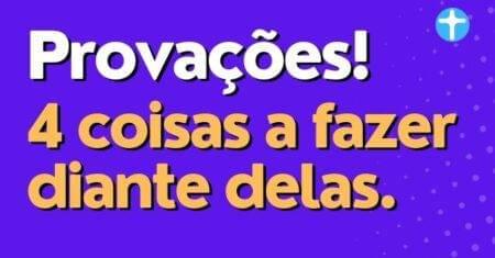 Provações, 4 coisas a fazer diante delas.